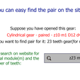 You can easy find the pair on the site! Suppose you have opened this gear: Cylindrical gear - paired - z10 mi D12 d4 And you want to find pair for it: 23 teeth gear(for ratio 2.3): It is enough to search on website for the same normal module(m) andthe | Q 223 m1 number of teeth: Cylindrical gear - paired - z44 m2 D92 d10