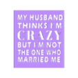 My Husband thinks IM crazy V2 top.stl My Husband thinks I'm Crazy, But I'm Not the One Who Married Me Funny Sign, Dual Extruder, Humorous sign, Sarcastic Wall Art