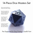 14-Piece Dice Masters Set Easy to sand and polish for a flawless finish before molding. Shown here sanded with 1200 grit sandpaper and green Zona paper with polishing compound. Use all Zona papers (with or without polishing compound) for a high-gloss glass-like finish. Sanding and polishing instructions and tips are included in the PDF that comes with the set. Pre-Supported for Easy Printing * Josetin Font Dice Masters Set - 14 Shapes - Josefin Font - Supports Included