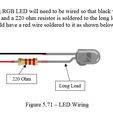 Wire the LED The color changing RGB LED will need to be wired so that black wire is soldered to the LED short lead and a 220 ohm resistor is soldered to the long lead. The other end of the resistor should have a red wire soldered to it as shown below. a Long Lead Figure 5.71 — LED Wiring Stargate Inspired Arduino NeoPixel Clock